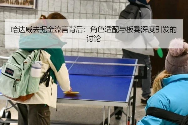 哈达威去掘金流言背后：角色适配与板凳深度引发的讨论