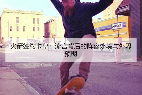 火箭签约卡皇：流言背后的阵容处境与外界预期