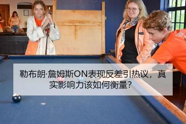 勒布朗·詹姆斯ON表现反差引热议，真实影响力该如何衡量？